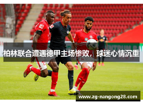 柏林联合遭遇德甲主场惨败，球迷心情沉重