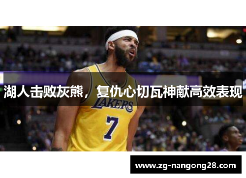 湖人击败灰熊，复仇心切瓦神献高效表现