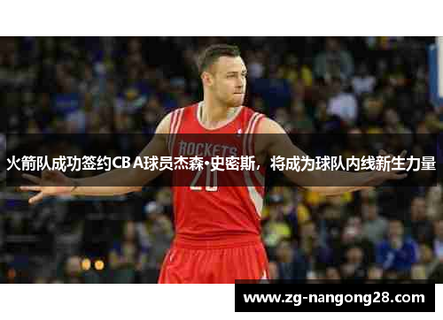 火箭队成功签约CBA球员杰森·史密斯，将成为球队内线新生力量