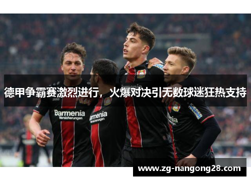 德甲争霸赛激烈进行，火爆对决引无数球迷狂热支持