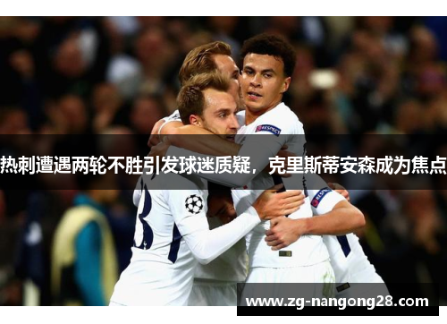 热刺遭遇两轮不胜引发球迷质疑，克里斯蒂安森成为焦点