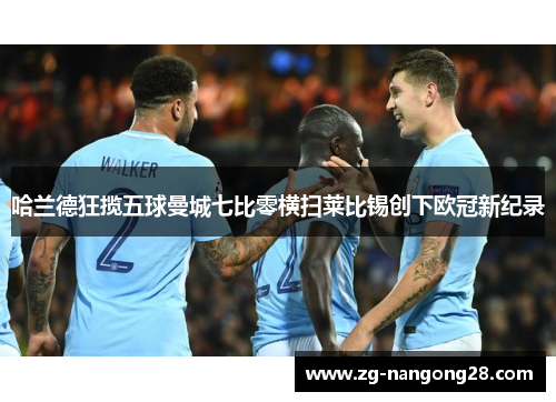 哈兰德狂揽五球曼城七比零横扫莱比锡创下欧冠新纪录