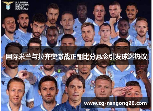 国际米兰与拉齐奥激战正酣比分悬念引发球迷热议