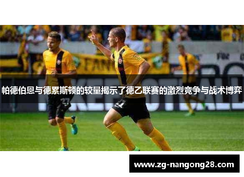帕德伯恩与德累斯顿的较量揭示了德乙联赛的激烈竞争与战术博弈