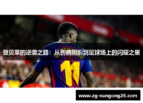 登贝莱的逆袭之路：从伤病阴影到足球场上的闪耀之星