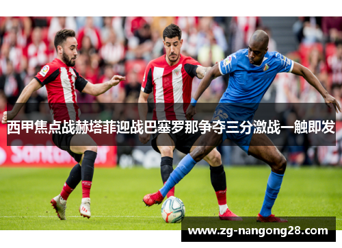 西甲焦点战赫塔菲迎战巴塞罗那争夺三分激战一触即发