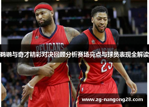 鹈鹕与奇才精彩对决回顾分析赛场亮点与球员表现全解读