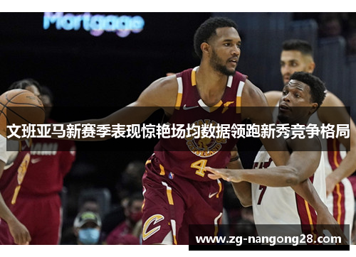 文班亚马新赛季表现惊艳场均数据领跑新秀竞争格局